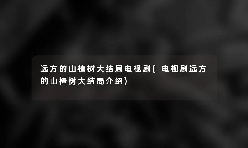 远方的山楂树大结局电视剧(电视剧远方的山楂树大结局介绍)