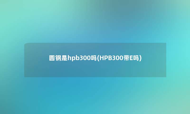 圆钢是hpb300吗(HPB300带E吗)