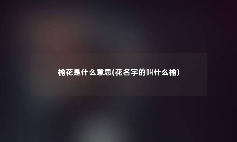 榆花是什么意思(花名字的叫什么榆)