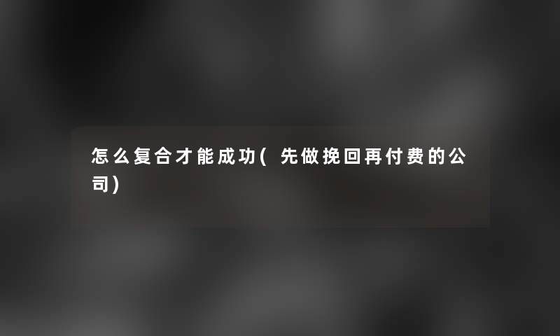 怎么复合才能成功(先做挽回再付费的公司)