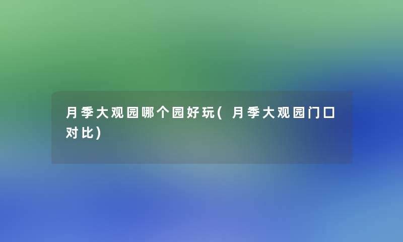 月季大观园哪个园好玩(月季大观园门囗对比)