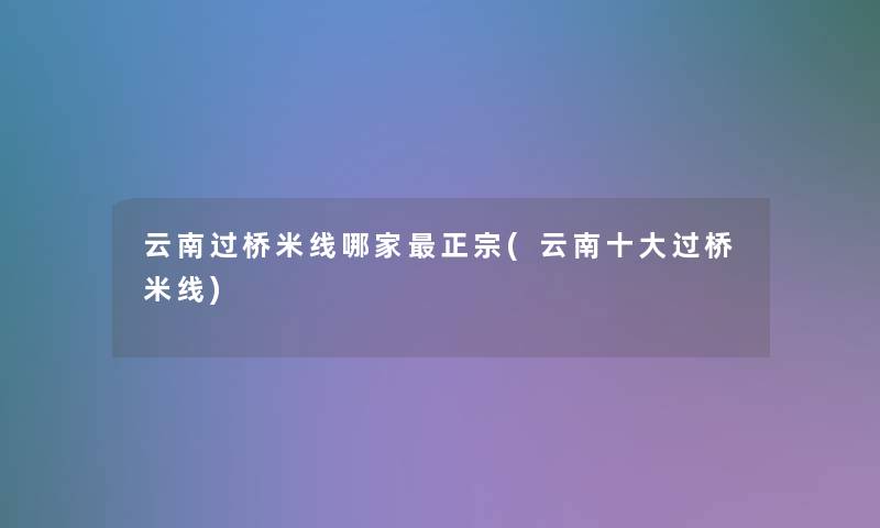 云南过桥米线哪家正宗(云南一些过桥米线)