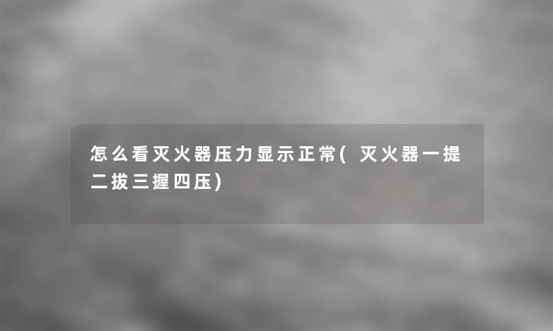 怎么看灭火器压力显示正常(灭火器一提二拔三握四压)