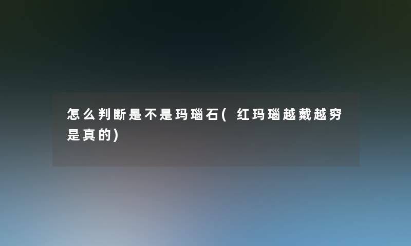 怎么判断是不是玛瑙石(红玛瑙越戴越穷是真的)