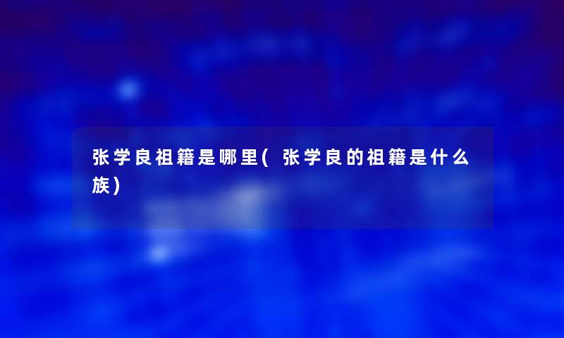 张学良祖籍是哪里(张学良的祖籍是什么族)