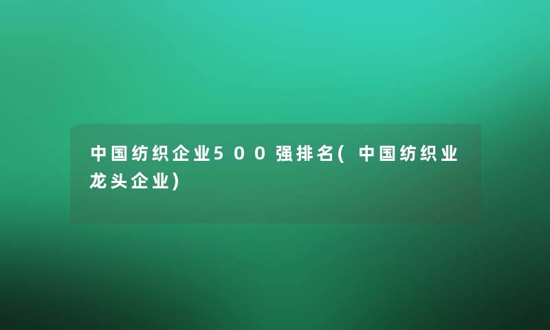 中国纺织企业500强推荐(中国纺织业龙头企业)