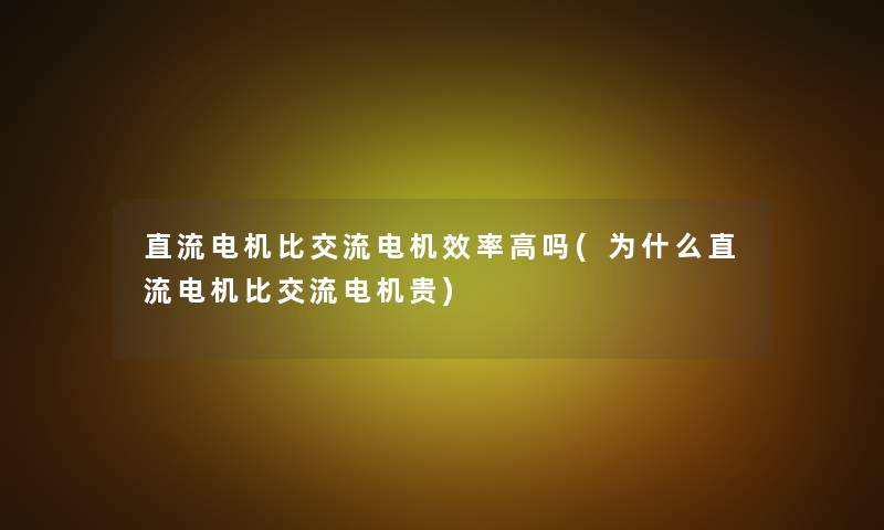 直流电机比交流电机效率高吗(为什么直流电机比交流电机贵)