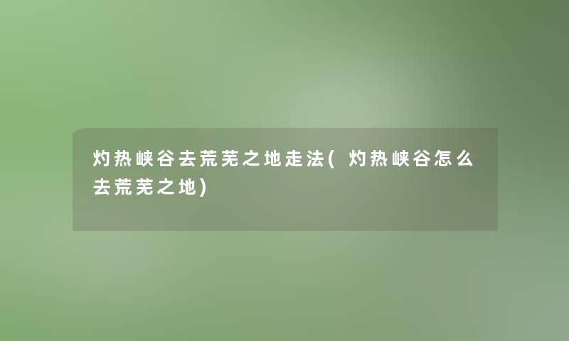 灼热峡谷去荒芜之地走法(灼热峡谷怎么去荒芜之地)