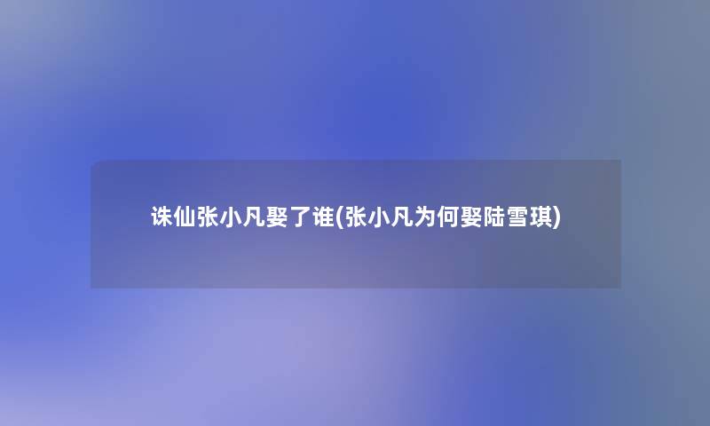 诛仙张小凡娶了谁(张小凡为何娶陆雪琪)