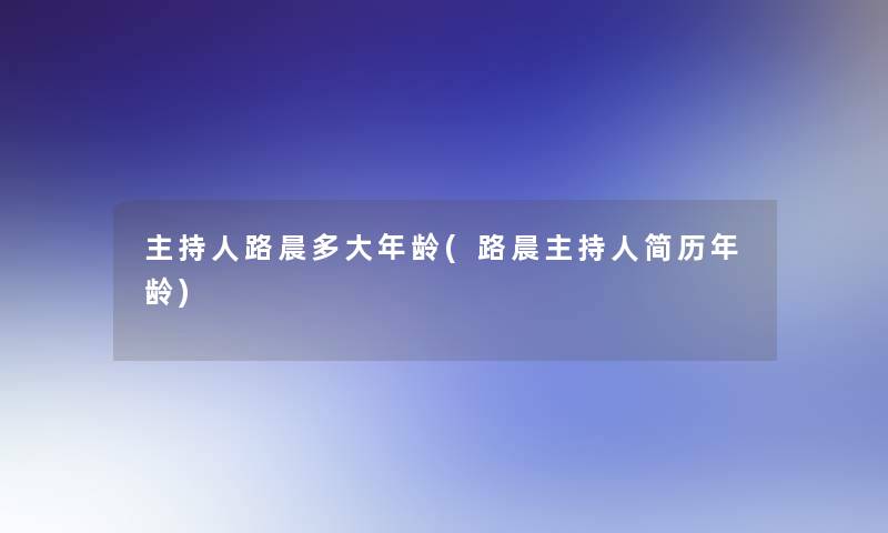 主持人路晨多大年龄(路晨主持人简历年龄)