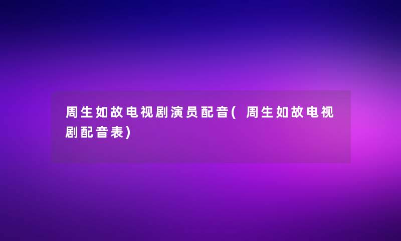 周生如故电视剧演员配音(周生如故电视剧配音表)