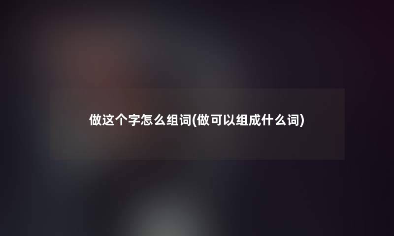 做这个字怎么组词(做可以组成什么词)