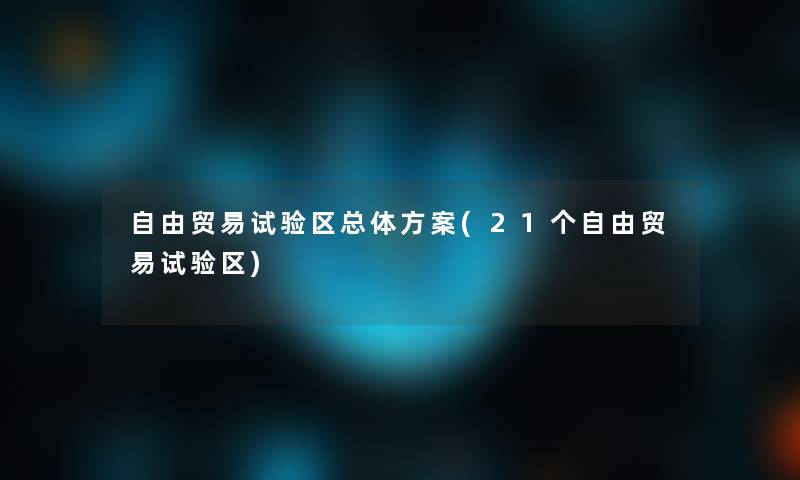 自由贸易试验区总体方案(21个自由贸易试验区)