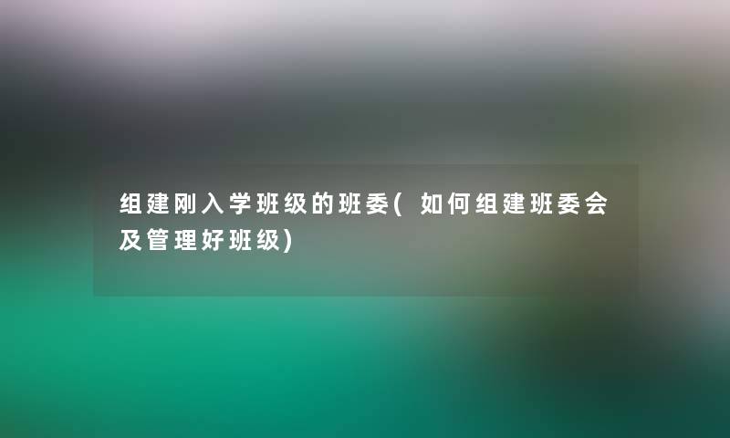 组建刚入学班级的班委(如何组建班委会及管理好班级)