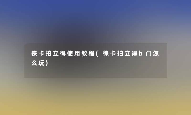 徕卡拍立得使用教程(徕卡拍立得b门怎么玩)