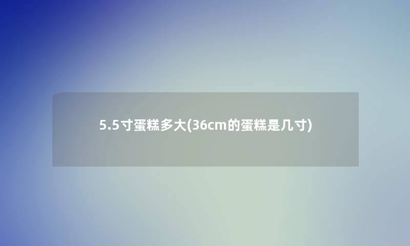 5.5寸蛋糕多大(36cm的蛋糕是几寸)