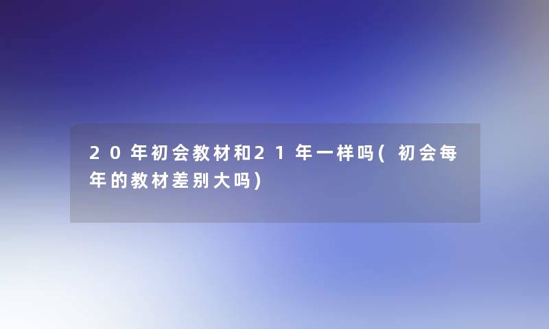 20年初会教材和21年一样吗(初会每年的教材差别大吗)