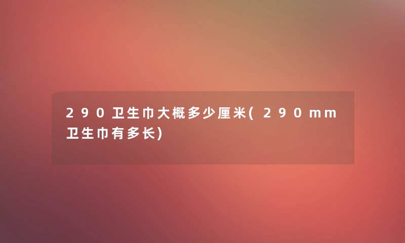 290卫生巾大概多少厘米(290mm卫生巾有多长)