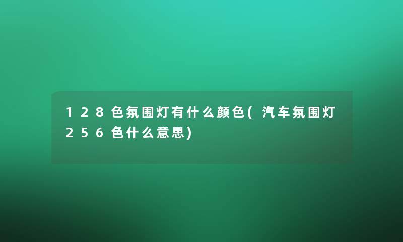 128色氛围灯有什么颜色(汽车氛围灯256色什么意思)