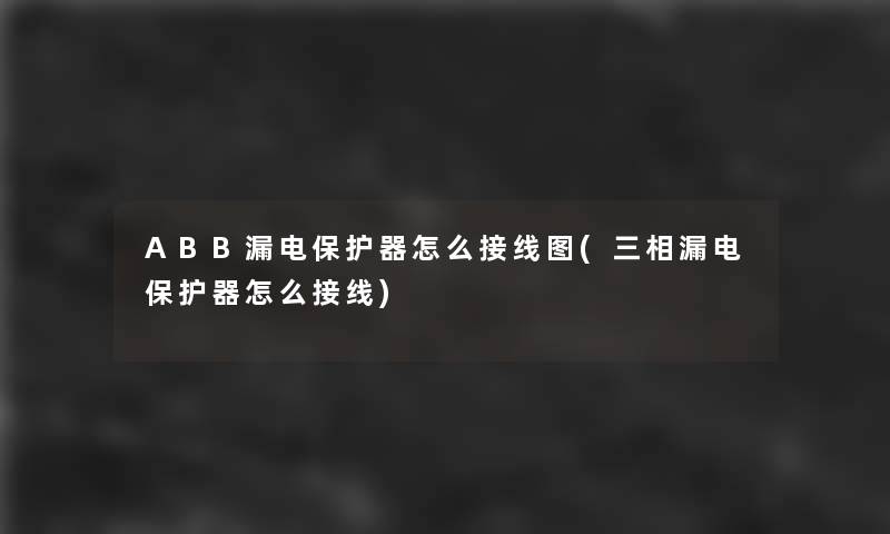 ABB漏电保护器怎么接线图(三相漏电保护器怎么接线)