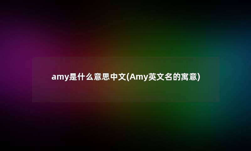 amy是什么意思中文(Amy英文名的寓意)