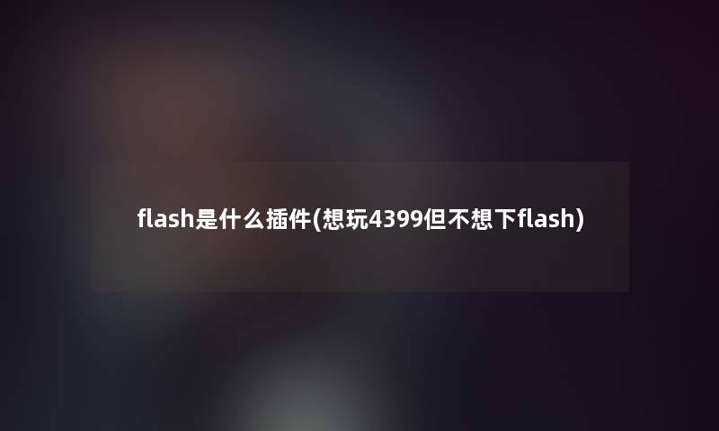 flash是什么插件(想玩4399但不想下flash)