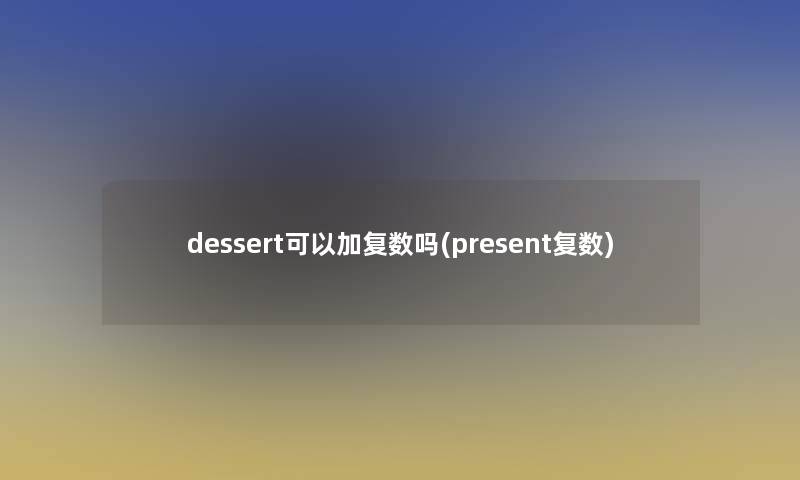 dessert可以加复数吗(present复数)