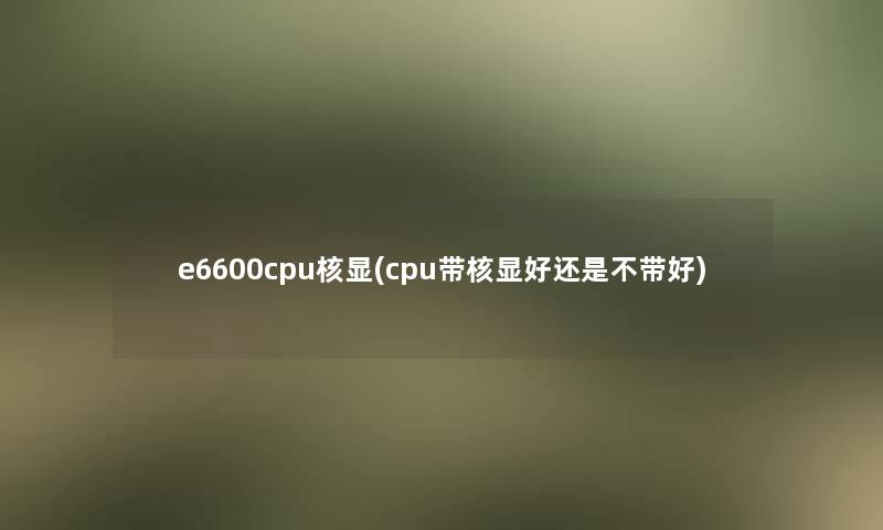 e6600cpu核显(cpu带核显好还是不带好)