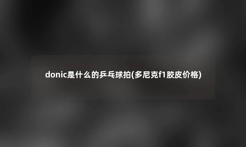 donic是什么的乒乓球拍(多尼克f1胶皮价格)