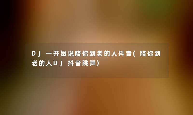 DJ一开始说陪你到老的人抖音(陪你到老的人DJ抖音跳舞)