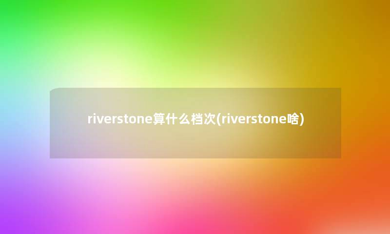 riverstone算什么档次(riverstone啥)