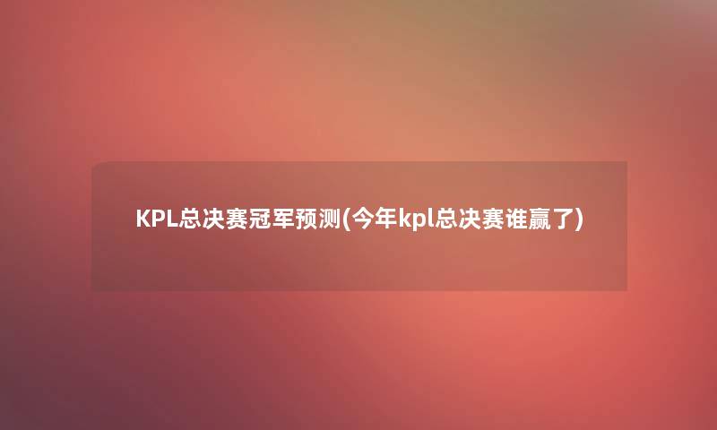 KPL总决赛冠军预测(今年kpl总决赛谁赢了)