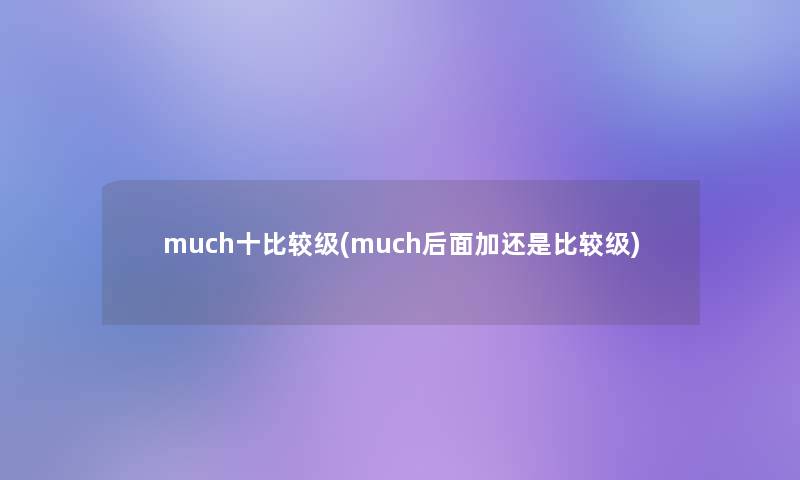much十比较级(much后面加还是比较级) much十比较级(much后面加还是比较级)
