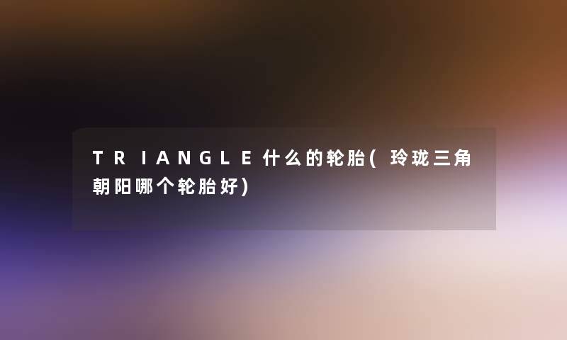 TRⅠANGLE什么的轮胎(玲珑三角朝阳哪个轮胎好)