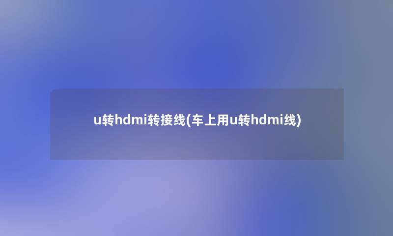 u转hdmi转接线(车上用u转hdmi线)