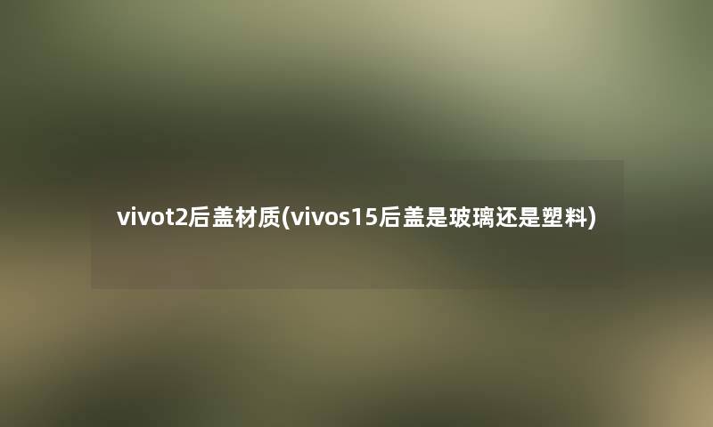 vivot2后盖材质(vivos15后盖是玻璃还是塑料)