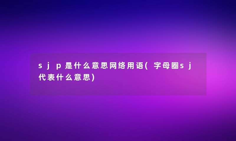 sjp是什么意思网络用语(字母圈sj代表什么意思)