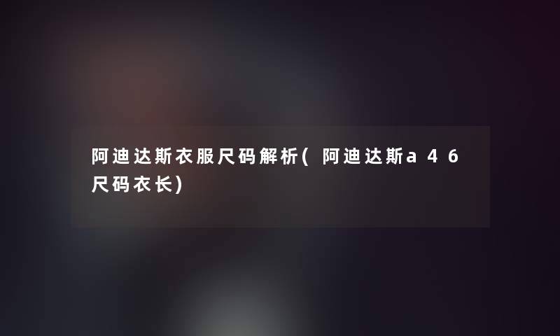 阿迪达斯衣服尺码解析(阿迪达斯a46尺码衣长)