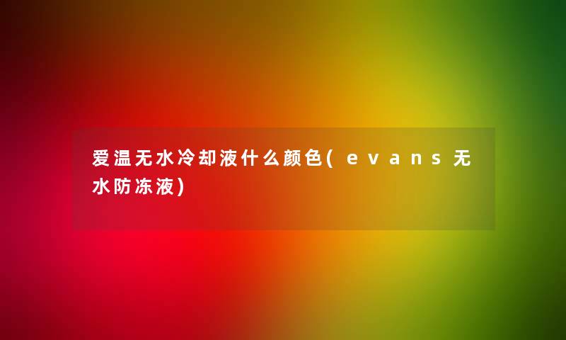 爱温无水冷却液什么颜色(evans无水防冻液)