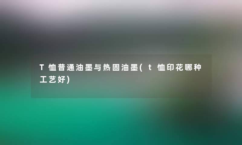 T恤普通油墨与热固油墨(t恤印花哪种工艺好)