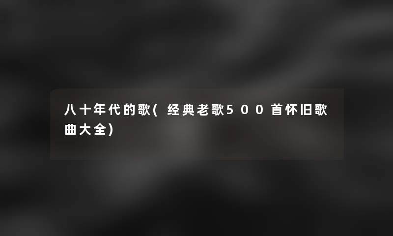 八十年代的歌(经典老歌500首怀旧歌曲大全)