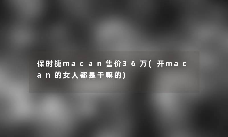 保时捷macan售价36万(开macan的女人都是干嘛的)