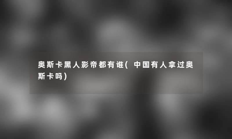 奥斯卡黑人影帝都有谁(中国有人拿过奥斯卡吗)