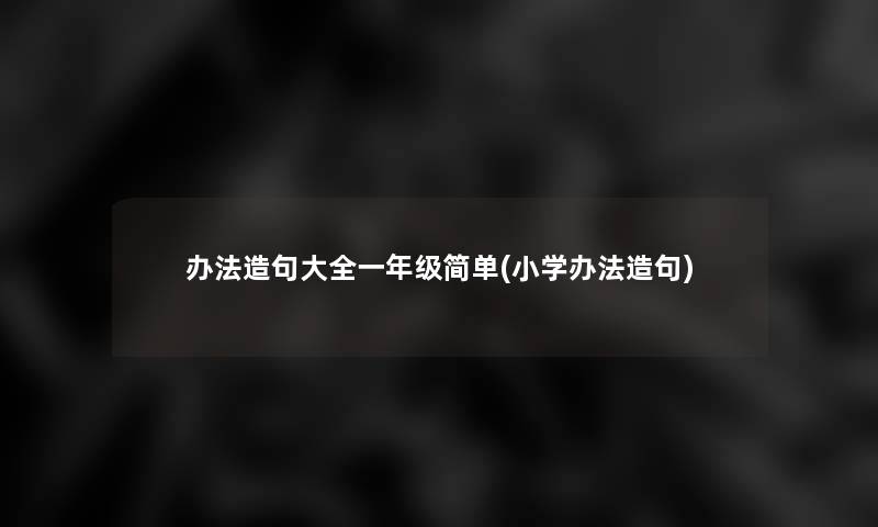 办法造句大全一年级简单(小学办法造句)