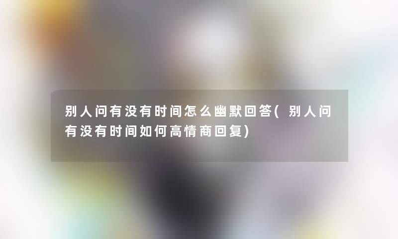 别人问有没有时间怎么幽默回答(别人问有没有时间如何高情商回复)