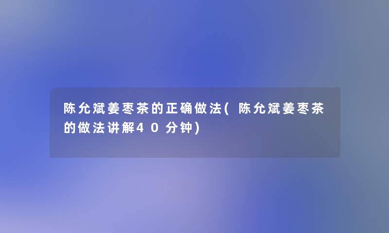 陈允斌姜枣茶的正确做法(陈允斌姜枣茶的做法讲解40分钟)