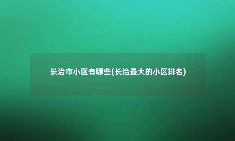 长治市小区有哪些(长治大的小区推荐)