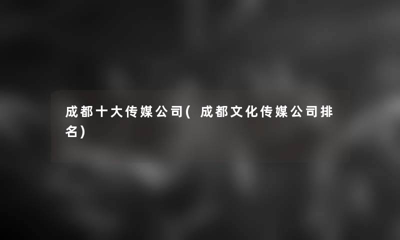 成都一些传媒公司(成都文化传媒公司推荐)