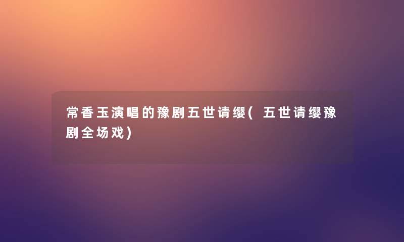 常香玉演唱的豫剧五世请缨(五世请缨豫剧全场戏)