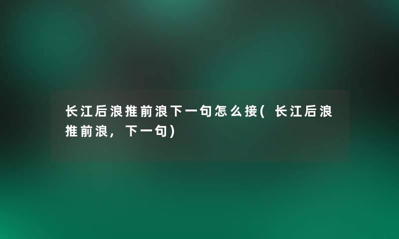 长江后浪推前浪下一句怎么接(长江后浪推前浪,下一句)